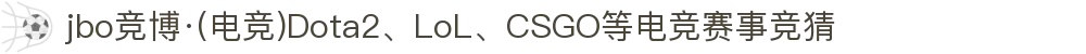 jbo竞博·(电竞)Dota2、LoL、CSGO等电竞赛事竞猜